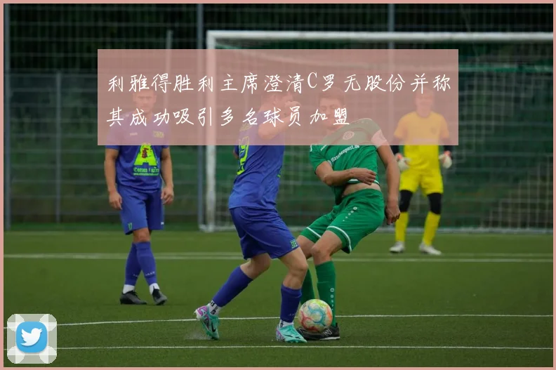 利雅得胜利主席澄清C罗无股份并称其成功吸引多名球员加盟