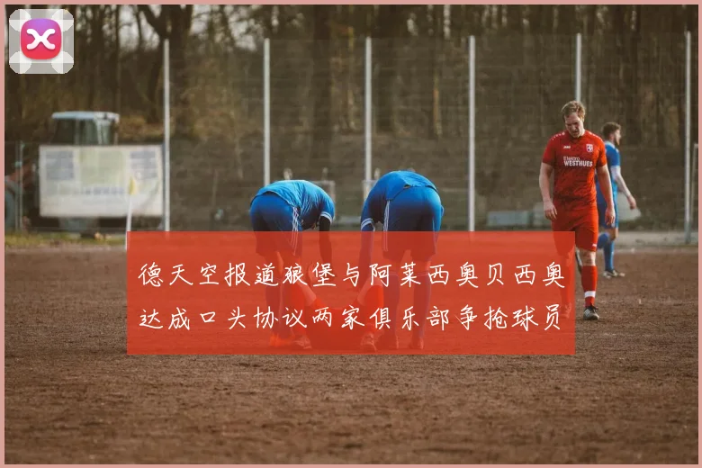德天空报道狼堡与阿莱西奥贝西奥达成口头协议两家俱乐部争抢球员