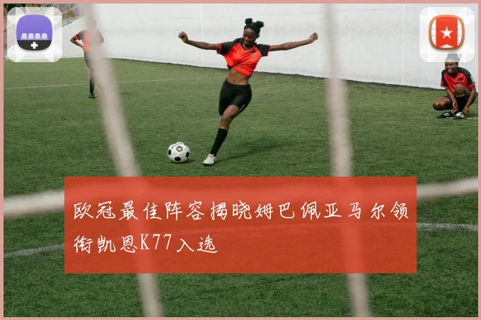 欧冠最佳阵容揭晓姆巴佩亚马尔领衔凯恩K77入选