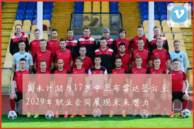 国米计划与17岁中卫布雷达签订至2029年职业合同展现未来潜力