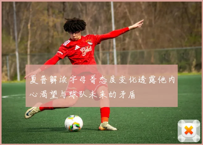 夏普解读字母哥态度变化透露他内心渴望与球队未来的矛盾