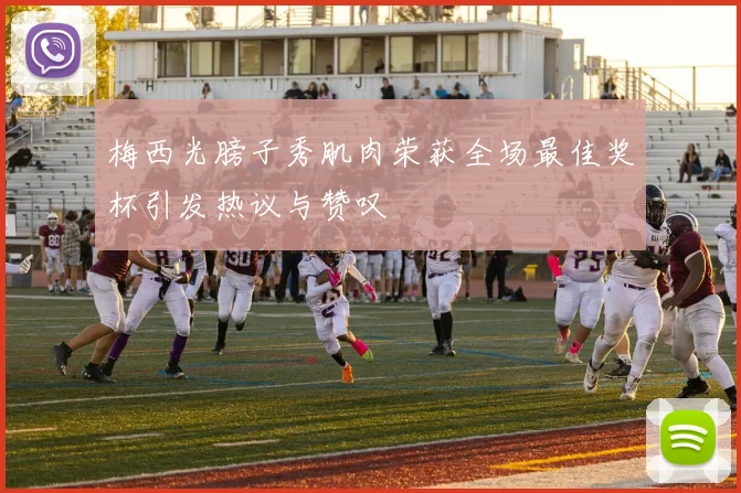 梅西光膀子秀肌肉荣获全场最佳奖杯引发热议与赞叹