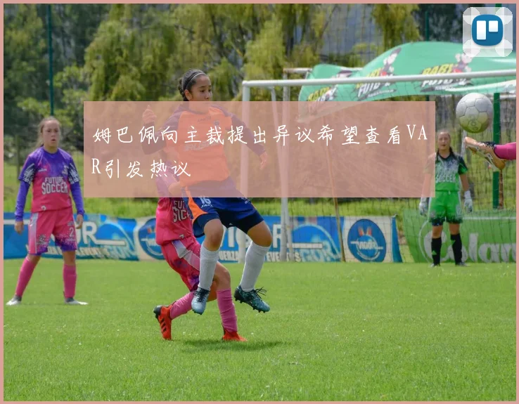 姆巴佩向主裁提出异议希望查看VAR引发热议