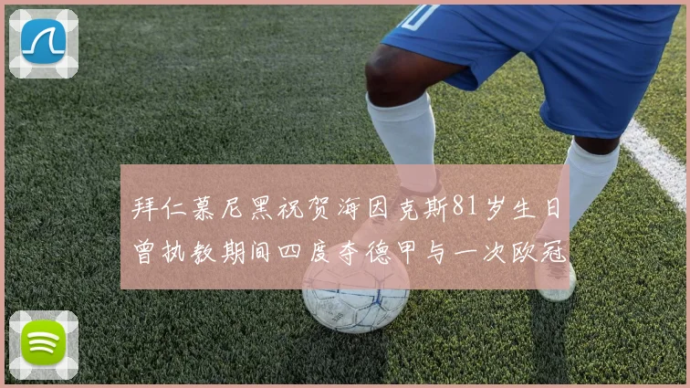拜仁慕尼黑祝贺海因克斯81岁生日曾执教期间四度夺德甲与一次欧冠荣耀