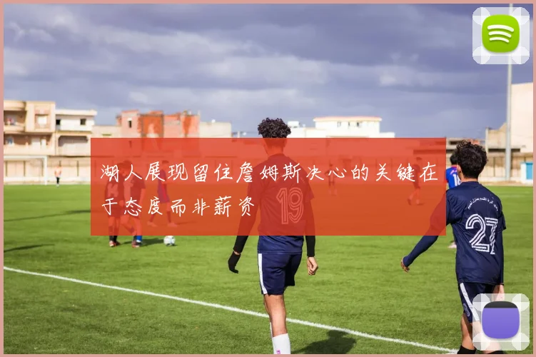 湖人展现留住詹姆斯决心的关键在于态度而非薪资