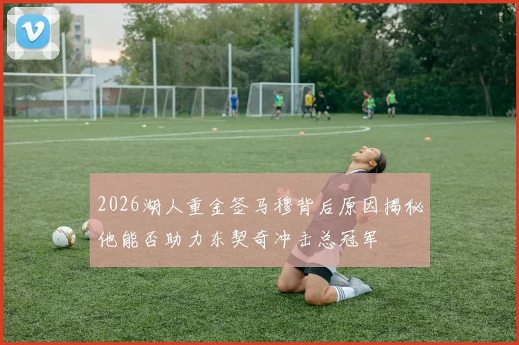 2026湖人重金签马穆背后原因揭秘他能否助力东契奇冲击总冠军