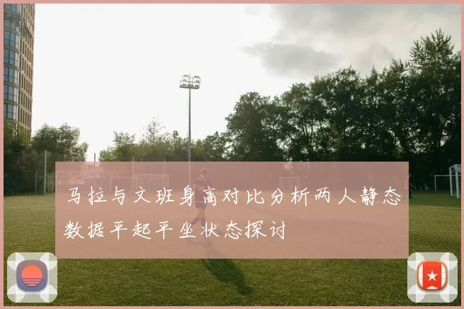 马拉与文班身高对比分析两人静态数据平起平坐状态探讨