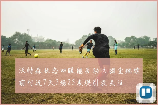 沃特森状态回暖能否助力掘金继续前行近7天3场25表现引发关注