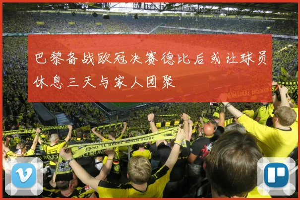 巴黎备战欧冠决赛德比后或让球员休息三天与家人团聚