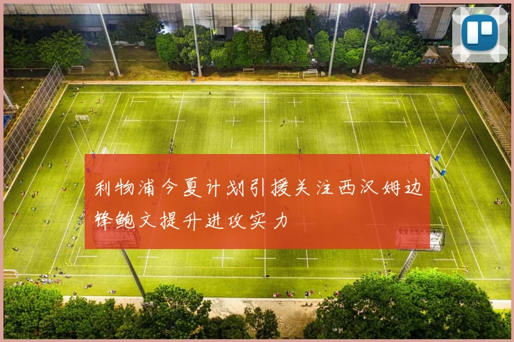 利物浦今夏计划引援关注西汉姆边锋鲍文提升进攻实力