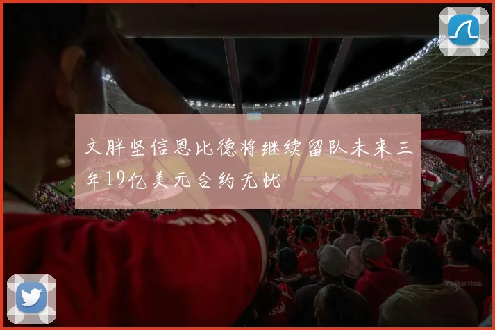 文胖坚信恩比德将继续留队未来三年19亿美元合约无忧