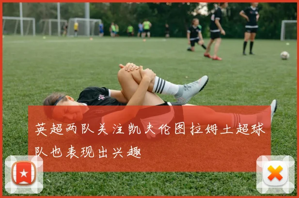 英超两队关注凯夫伦图拉姆土超球队也表现出兴趣