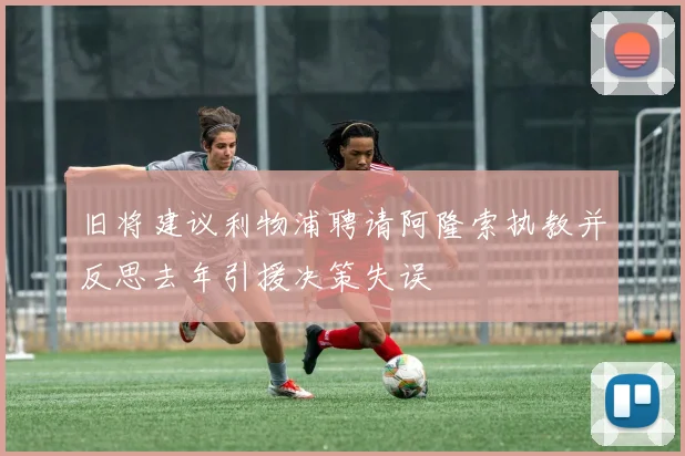 旧将建议利物浦聘请阿隆索执教并反思去年引援决策失误
