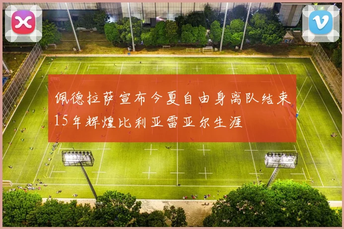 佩德拉萨宣布今夏自由身离队结束15年辉煌比利亚雷亚尔生涯