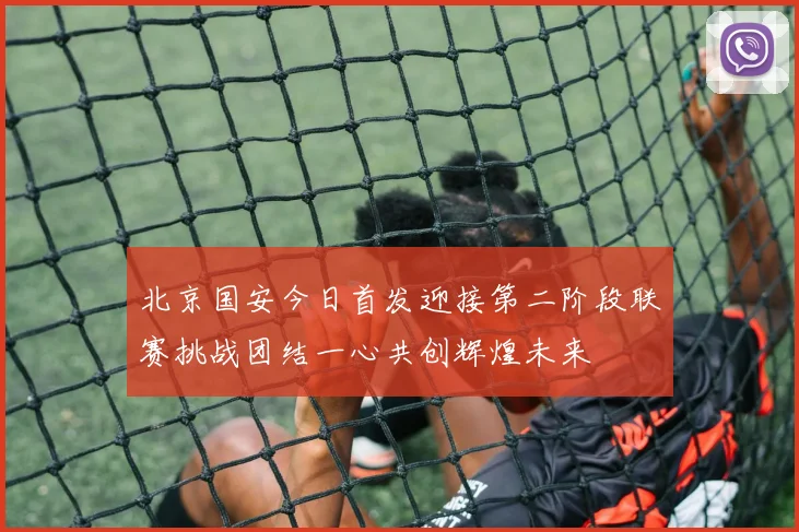 北京国安今日首发迎接第二阶段联赛挑战团结一心共创辉煌未来