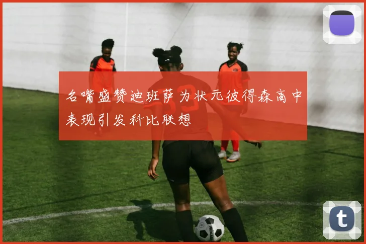 名嘴盛赞迪班萨为状元彼得森高中表现引发科比联想