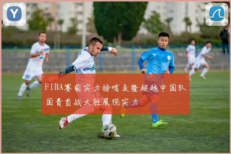 FIBA赛前实力榜喀麦隆超越中国队国青首战大胜展现实力