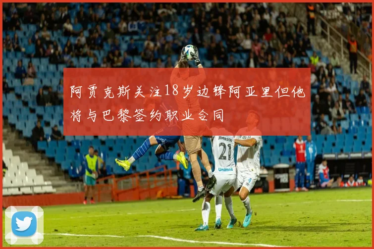 阿贾克斯关注18岁边锋阿亚里但他将与巴黎签约职业合同