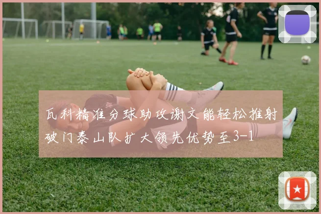 瓦科精准分球助攻谢文能轻松推射破门泰山队扩大领先优势至3-1