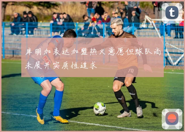 库明加表达加盟热火意愿但球队尚未展开实质性追求