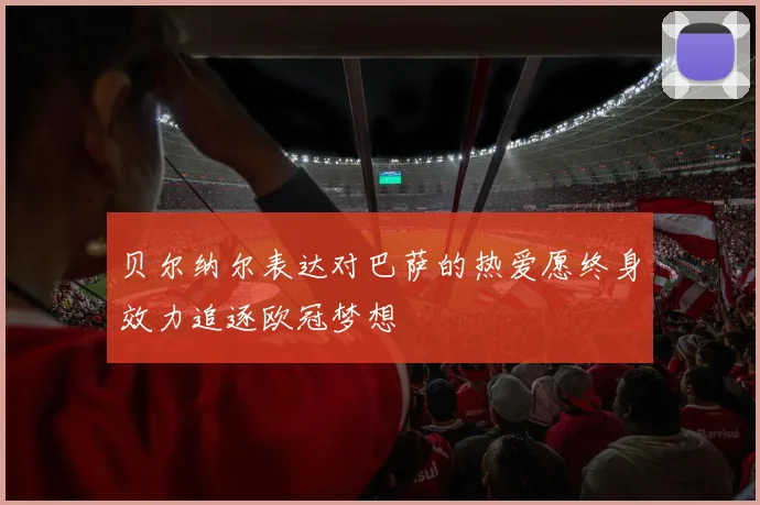 贝尔纳尔表达对巴萨的热爱愿终身效力追逐欧冠梦想
